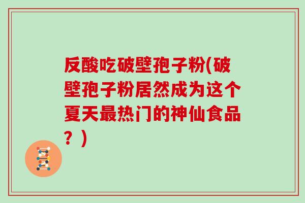 反酸吃破壁孢子粉(破壁孢子粉居然成为这个夏天热门的神仙食品？)