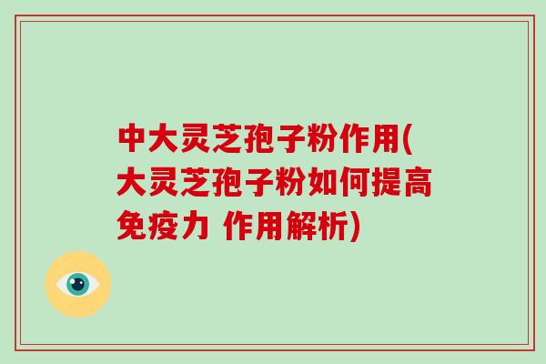 中大灵芝孢子粉作用(大灵芝孢子粉如何提高免疫力 作用解析)