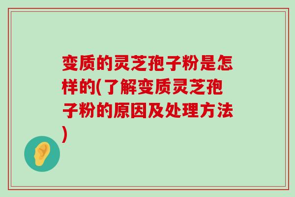 变质的灵芝孢子粉是怎样的(了解变质灵芝孢子粉的原因及处理方法)