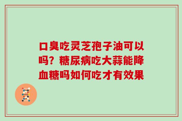 口臭吃灵芝孢子油可以吗？吃大蒜能降吗如何吃才有效果