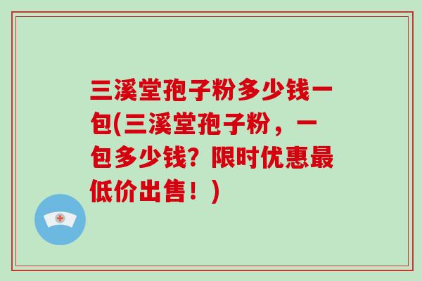 三溪堂孢子粉多少钱一包(三溪堂孢子粉，一包多少钱？限时优惠低价出售！)