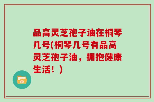 品高灵芝孢子油在桐琴几号(桐琴几号有品高灵芝孢子油，拥抱健康生活！)