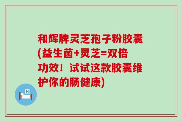 和辉牌灵芝孢子粉胶囊(益生菌+灵芝=双倍功效！试试这款胶囊维护你的肠健康)