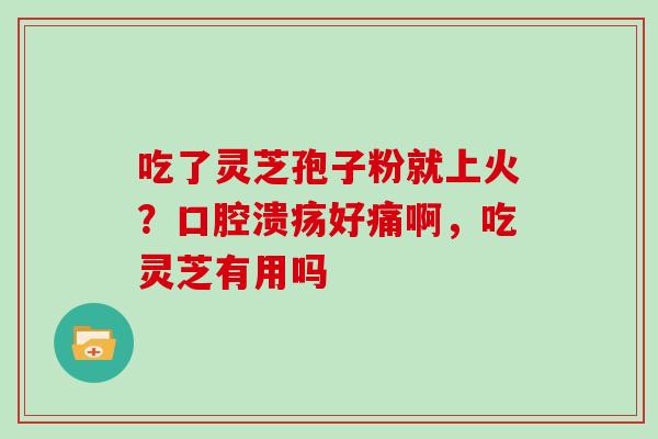 吃了灵芝孢子粉就上火？口腔溃疡好痛啊，吃灵芝有用吗