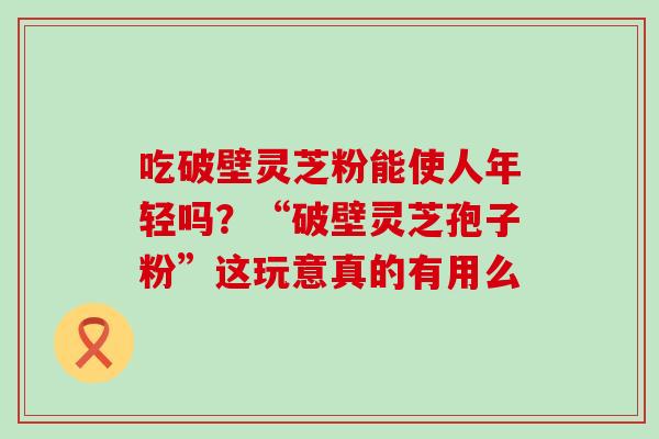 吃破壁灵芝粉能使人年轻吗？“破壁灵芝孢子粉”这玩意真的有用么