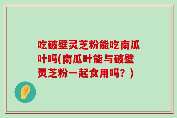 吃破壁灵芝粉能吃南瓜叶吗(南瓜叶能与破壁灵芝粉一起食用吗？)