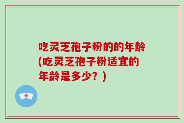 吃灵芝孢子粉的的年龄(吃灵芝孢子粉适宜的年龄是多少？)