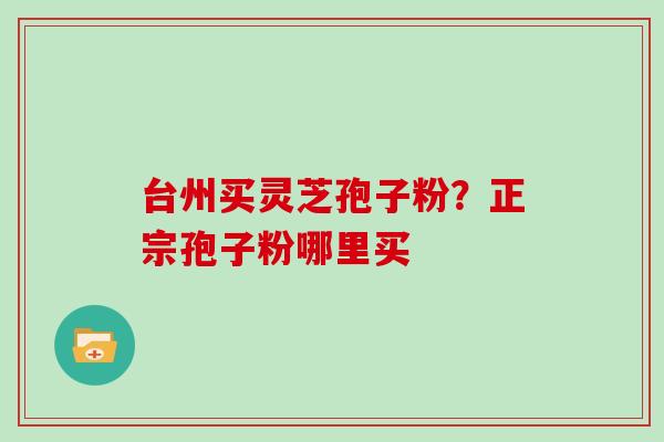 台州买灵芝孢子粉？正宗孢子粉哪里买