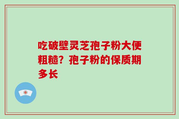 吃破壁灵芝孢子粉大便粗糙？孢子粉的保质期多长