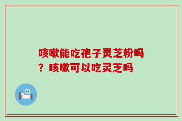 能吃孢子灵芝粉吗？可以吃灵芝吗