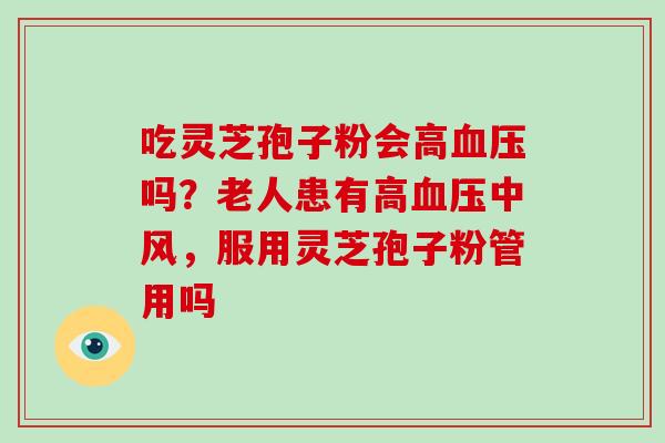 吃灵芝孢子粉会高吗？老人患有高中风，服用灵芝孢子粉管用吗