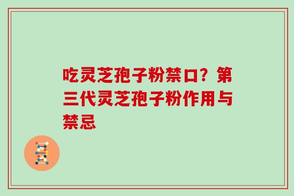 吃灵芝孢子粉禁口？第三代灵芝孢子粉作用与禁忌