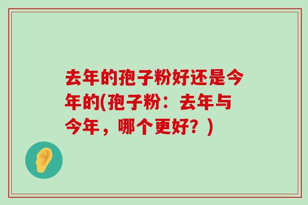 去年的孢子粉好还是今年的(孢子粉：去年与今年，哪个更好？)