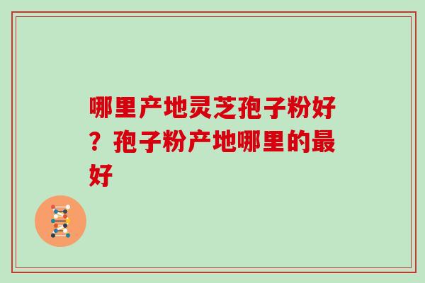 哪里产地灵芝孢子粉好？孢子粉产地哪里的好