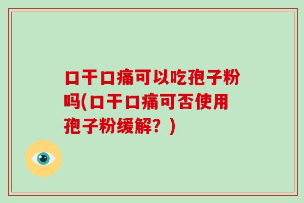 口干口痛可以吃孢子粉吗(口干口痛可否使用孢子粉缓解？)