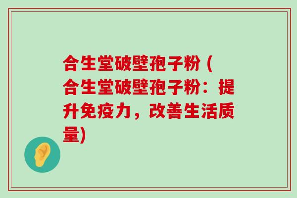 合生堂破壁孢子粉 (合生堂破壁孢子粉：提升免疫力，改善生活质量)