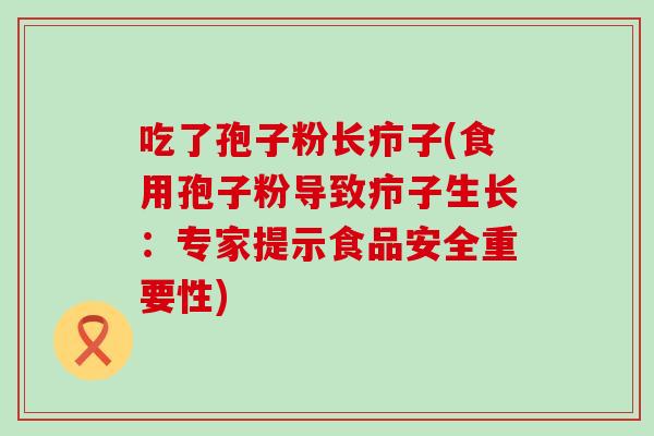 吃了孢子粉长疖子(食用孢子粉导致疖子生长：专家提示食品安全重要性)