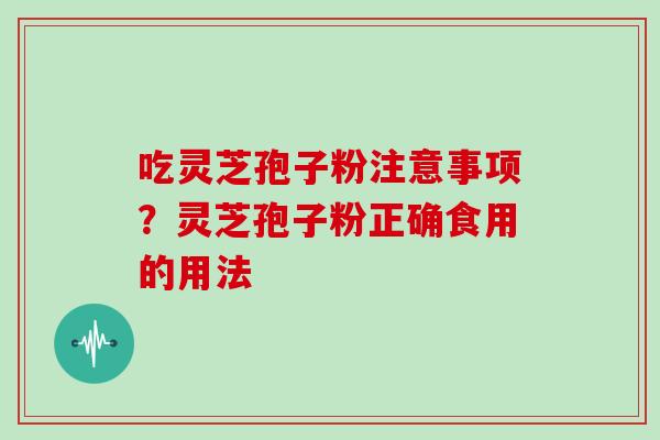 吃灵芝孢子粉注意事项？灵芝孢子粉正确食用的用法