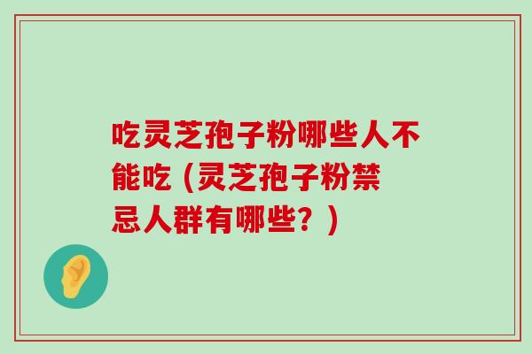 吃灵芝孢子粉哪些人不能吃 (灵芝孢子粉禁忌人群有哪些？)