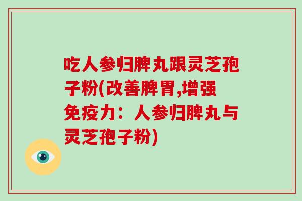 吃人参归脾丸跟灵芝孢子粉(改善脾胃,增强免疫力：人参归脾丸与灵芝孢子粉)