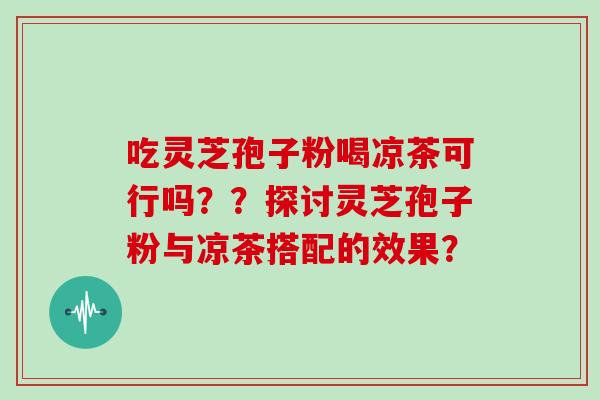 吃灵芝孢子粉喝凉茶可行吗？？探讨灵芝孢子粉与凉茶搭配的效果？