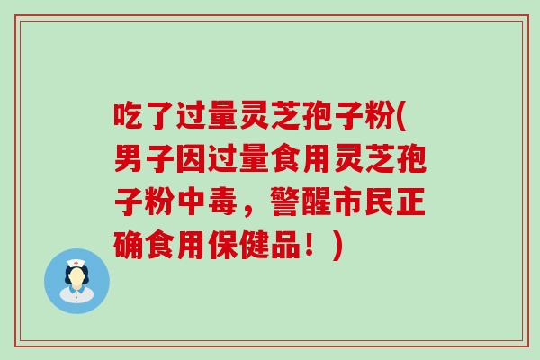 吃了过量灵芝孢子粉(男子因过量食用灵芝孢子粉中毒，警醒市民正确食用保健品！)