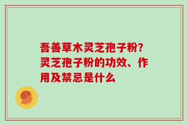 吾善草木灵芝孢子粉？灵芝孢子粉的功效、作用及禁忌是什么