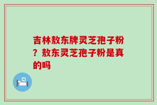 吉林敖东牌灵芝孢子粉？敖东灵芝孢子粉是真的吗