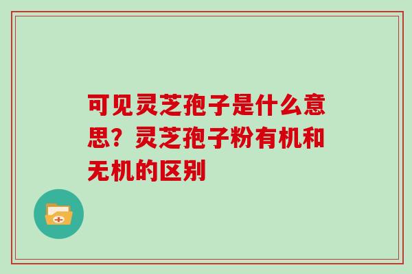 可见灵芝孢子是什么意思？灵芝孢子粉有机和无机的区别