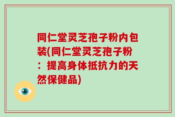 同仁堂灵芝孢子粉内包装(同仁堂灵芝孢子粉：提高身体抵抗力的天然保健品)