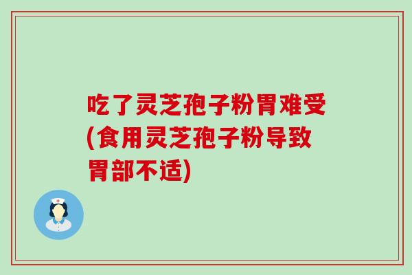 吃了灵芝孢子粉胃难受(食用灵芝孢子粉导致胃部不适)