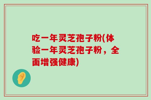 吃一年灵芝孢子粉(体验一年灵芝孢子粉，全面增强健康)