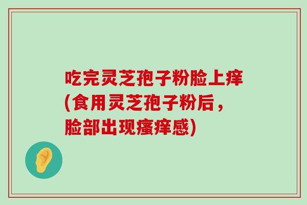 吃完灵芝孢子粉脸上痒(食用灵芝孢子粉后，脸部出现感)