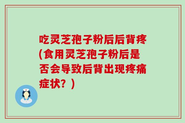 吃灵芝孢子粉后后背疼(食用灵芝孢子粉后是否会导致后背出现症状？)