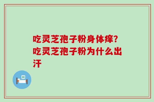 吃灵芝孢子粉身体痒？吃灵芝孢子粉为什么出汗