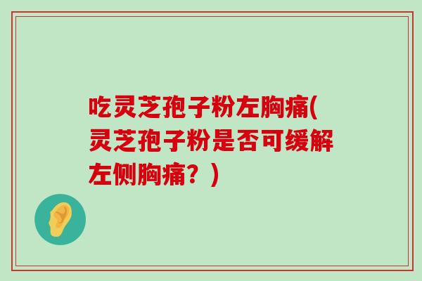 吃灵芝孢子粉左胸痛(灵芝孢子粉是否可缓解左侧胸痛？)