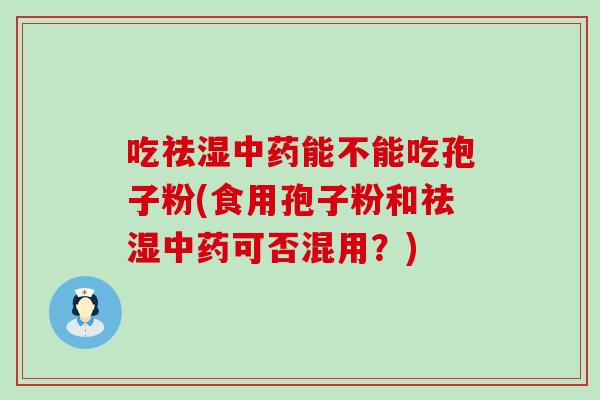 吃祛湿能不能吃孢子粉(食用孢子粉和祛湿可否混用？)