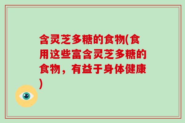 含灵芝多糖的食物(食用这些富含灵芝多糖的食物，有益于身体健康)