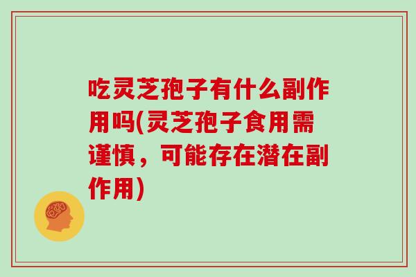 吃灵芝孢子有什么副作用吗(灵芝孢子食用需谨慎，可能存在潜在副作用)