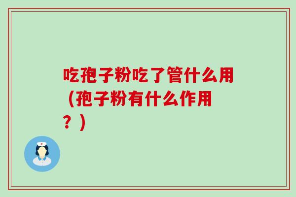 吃孢子粉吃了管什么用 (孢子粉有什么作用？)