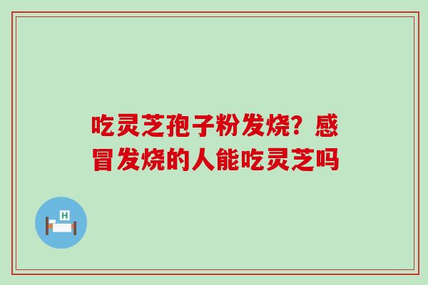 吃灵芝孢子粉发烧？发烧的人能吃灵芝吗