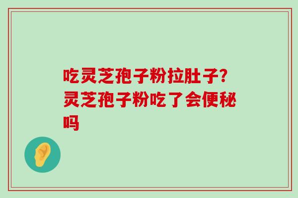 吃灵芝孢子粉拉肚子？灵芝孢子粉吃了会吗