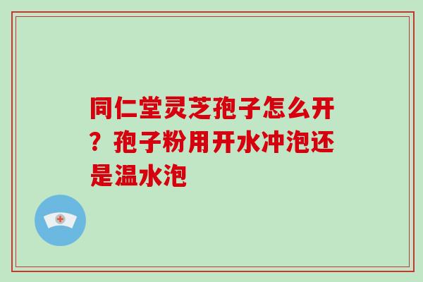 同仁堂灵芝孢子怎么开？孢子粉用开水冲泡还是温水泡