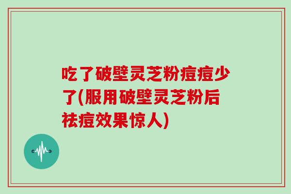 吃了破壁灵芝粉痘痘少了(服用破壁灵芝粉后祛痘效果惊人)