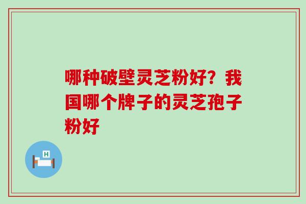 哪种破壁灵芝粉好？我国哪个牌子的灵芝孢子粉好