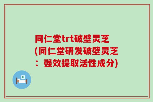 同仁堂trt破壁灵芝(同仁堂研发破壁灵芝：强效提取活性成分)