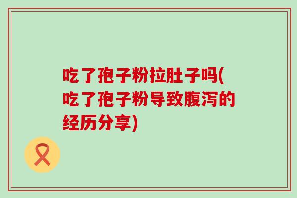 吃了孢子粉拉肚子吗(吃了孢子粉导致的经历分享)