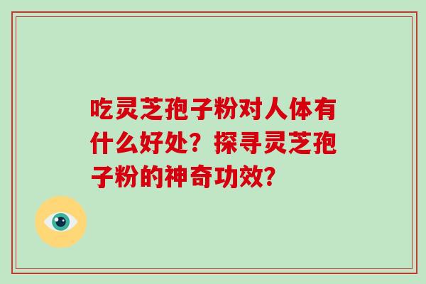 吃灵芝孢子粉对人体有什么好处？探寻灵芝孢子粉的神奇功效？