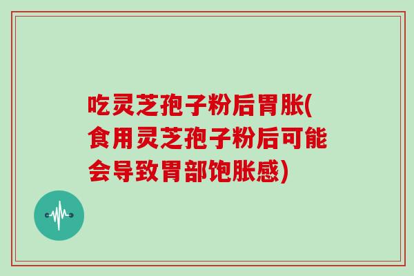 吃灵芝孢子粉后胃胀(食用灵芝孢子粉后可能会导致胃部饱胀感)