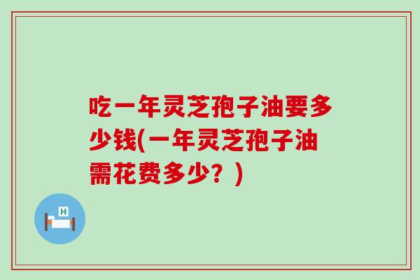 吃一年灵芝孢子油要多少钱(一年灵芝孢子油需花费多少？)